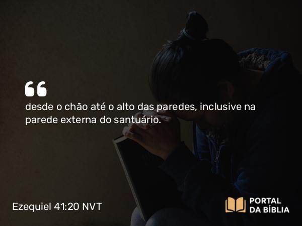 Ezequiel 41:20 NVT - desde o chão até o alto das paredes, inclusive na parede externa do santuário.