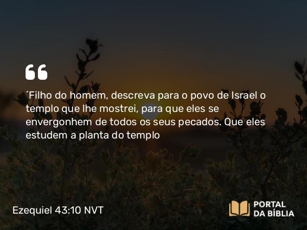 Ezequiel 43:10 NVT - “Filho do homem, descreva para o povo de Israel o templo que lhe mostrei, para que eles se envergonhem de todos os seus pecados. Que eles estudem a planta do templo