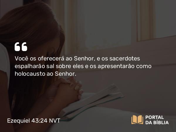 Ezequiel 43:24 NVT - Você os oferecerá ao SENHOR, e os sacerdotes espalharão sal sobre eles e os apresentarão como holocausto ao SENHOR.