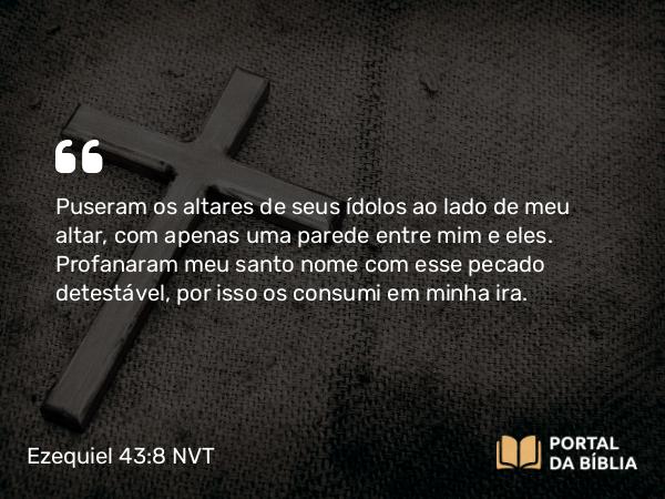 Ezequiel 43:8 NVT - Puseram os altares de seus ídolos ao lado de meu altar, com apenas uma parede entre mim e eles. Profanaram meu santo nome com esse pecado detestável, por isso os consumi em minha ira.