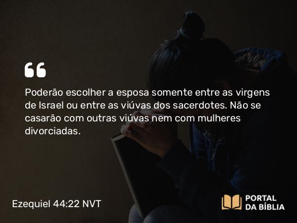 Ezequiel 44:22 NVT - Poderão escolher a esposa somente entre as virgens de Israel ou entre as viúvas dos sacerdotes. Não se casarão com outras viúvas nem com mulheres divorciadas.