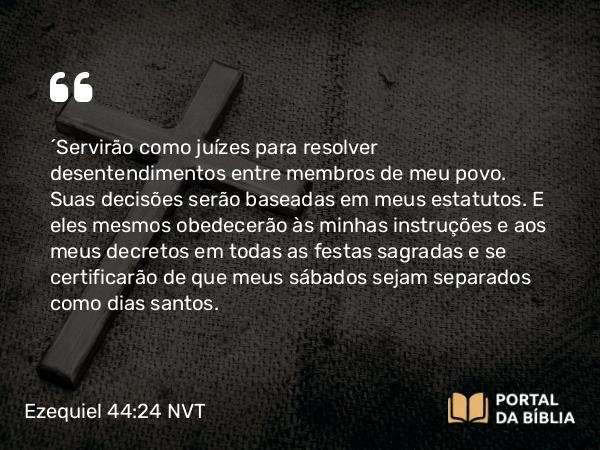 Ezequiel 44:24 NVT - “Servirão como juízes para resolver desentendimentos entre membros de meu povo. Suas decisões serão baseadas em meus estatutos. E eles mesmos obedecerão às minhas instruções e aos meus decretos em todas as festas sagradas e se certificarão de que meus sábados sejam separados como dias santos.