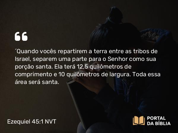 Ezequiel 45:1 NVT - “Quando vocês repartirem a terra entre as tribos de Israel, separem uma parte para o SENHOR como sua porção santa. Ela terá 12,5 quilômetros de comprimento e 10 quilômetros de largura. Toda essa área será santa.