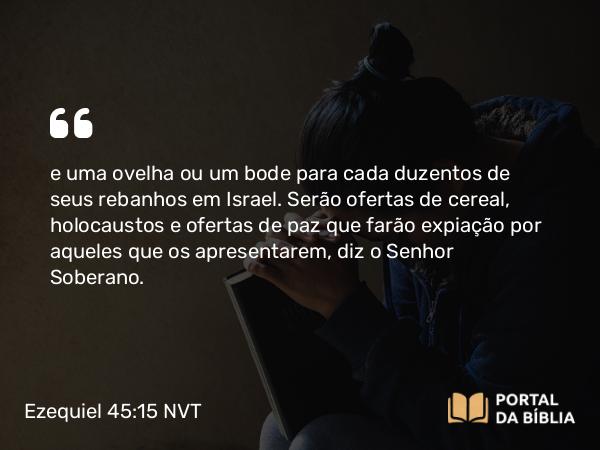 Ezequiel 45:15 NVT - e uma ovelha ou um bode para cada duzentos de seus rebanhos em Israel. Serão ofertas de cereal, holocaustos e ofertas de paz que farão expiação por aqueles que os apresentarem, diz o SENHOR Soberano.