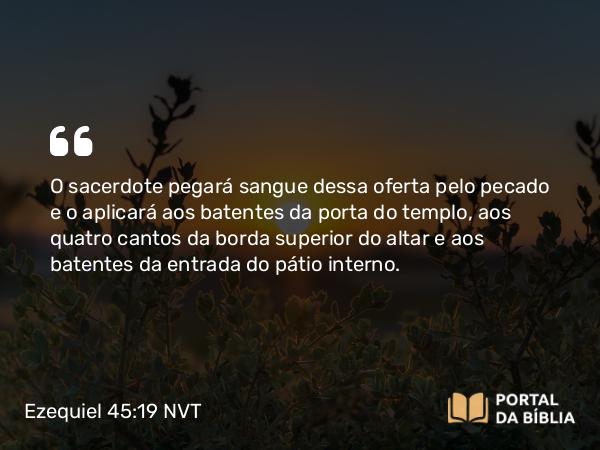 Ezequiel 45:19 NVT - O sacerdote pegará sangue dessa oferta pelo pecado e o aplicará aos batentes da porta do templo, aos quatro cantos da borda superior do altar e aos batentes da entrada do pátio interno.