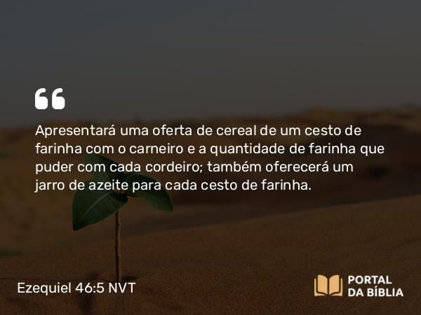 Ezequiel 46:5 NVT - Apresentará uma oferta de cereal de um cesto de farinha com o carneiro e a quantidade de farinha que puder com cada cordeiro; também oferecerá um jarro de azeite para cada cesto de farinha.