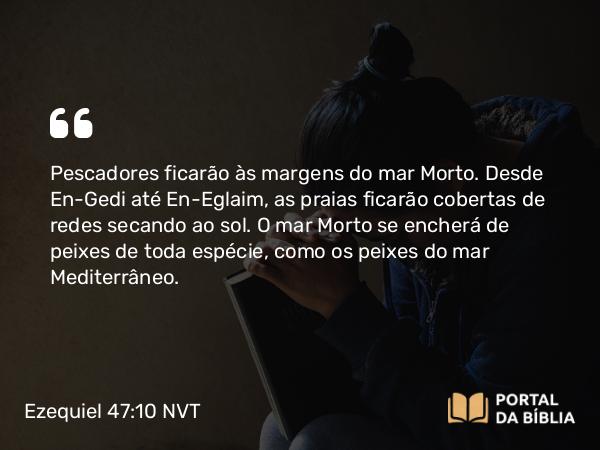 Ezequiel 47:10 NVT - Pescadores ficarão às margens do mar Morto. Desde En-Gedi até En-Eglaim, as praias ficarão cobertas de redes secando ao sol. O mar Morto se encherá de peixes de toda espécie, como os peixes do mar Mediterrâneo.