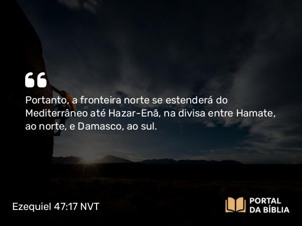 Ezequiel 47:17 NVT - Portanto, a fronteira norte se estenderá do Mediterrâneo até Hazar-Enã, na divisa entre Hamate, ao norte, e Damasco, ao sul.