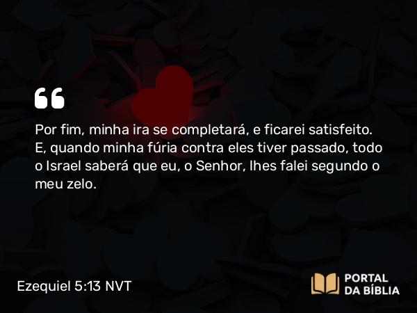 Ezequiel 5:13 NVT - Por fim, minha ira se completará, e ficarei satisfeito. E, quando minha fúria contra eles tiver passado, todo o Israel saberá que eu, o SENHOR, lhes falei segundo o meu zelo.