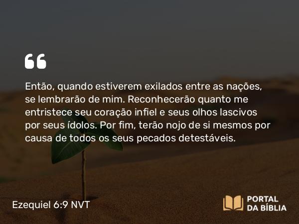 Ezequiel 6:9 NVT - Então, quando estiverem exilados entre as nações, se lembrarão de mim. Reconhecerão quanto me entristece seu coração infiel e seus olhos lascivos por seus ídolos. Por fim, terão nojo de si mesmos por causa de todos os seus pecados detestáveis.