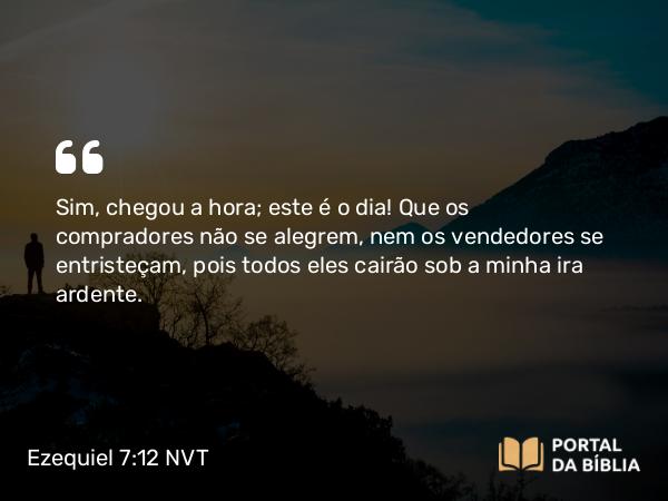 Ezequiel 7:12 NVT - Sim, chegou a hora; este é o dia! Que os compradores não se alegrem, nem os vendedores se entristeçam, pois todos eles cairão sob a minha ira ardente.