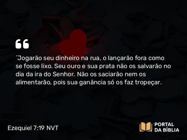 Ezequiel 7:19 NVT - “Jogarão seu dinheiro na rua, o lançarão fora como se fosse lixo. Seu ouro e sua prata não os salvarão no dia da ira do SENHOR. Não os saciarão nem os alimentarão, pois sua ganância só os faz tropeçar.