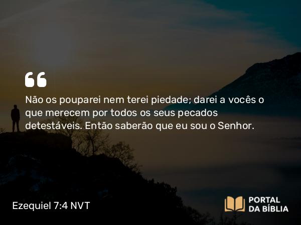 Ezequiel 7:4 NVT - Não os pouparei nem terei piedade; darei a vocês o que merecem por todos os seus pecados detestáveis. Então saberão que eu sou o SENHOR.