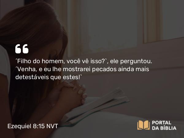 Ezequiel 8:15 NVT - “Filho do homem, você vê isso?”, ele perguntou. “Venha, e eu lhe mostrarei pecados ainda mais detestáveis que estes!”