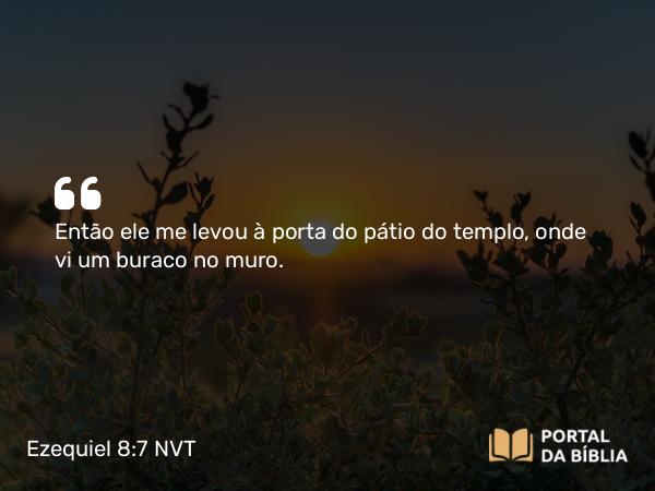 Ezequiel 8:7 NVT - Então ele me levou à porta do pátio do templo, onde vi um buraco no muro.