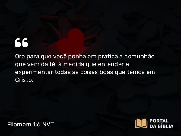 Filemom 1:6 NVT - Oro para que você ponha em prática a comunhão que vem da fé, à medida que entender e experimentar todas as coisas boas que temos em Cristo.