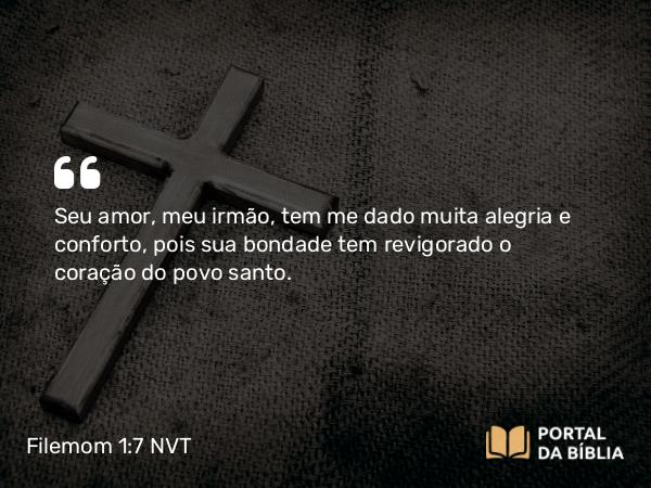 Filemom 1:7 NVT - Seu amor, meu irmão, tem me dado muita alegria e conforto, pois sua bondade tem revigorado o coração do povo santo.