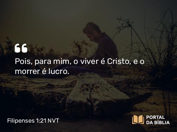 Filipenses 1:21 NVT - Pois, para mim, o viver é Cristo, e o morrer é lucro.