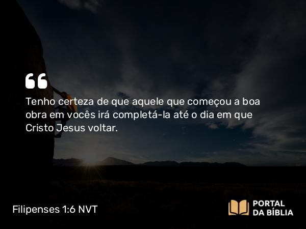 Filipenses 1:6 NVT - Tenho certeza de que aquele que começou a boa obra em vocês irá completá-la até o dia em que Cristo Jesus voltar.