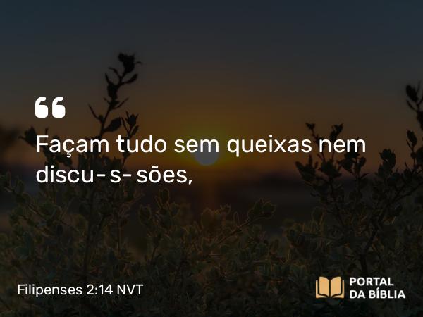 Filipenses 2:14 NVT - Façam tudo sem queixas nem discussões,