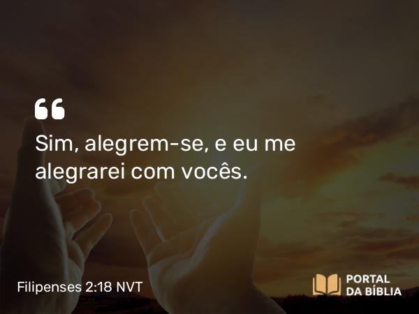 Filipenses 2:18 NVT - Sim, alegrem-se, e eu me alegrarei com vocês.