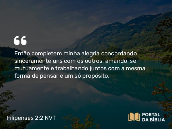 Filipenses 2:2-5 NVT - Então completem minha alegria concordando sinceramente uns com os outros, amando-se mutuamente e trabalhando juntos com a mesma forma de pensar e um só propósito.