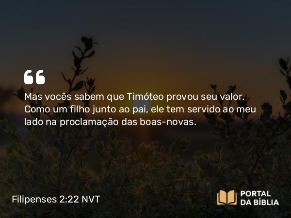 Filipenses 2:22 NVT - Mas vocês sabem que Timóteo provou seu valor. Como um filho junto ao pai, ele tem servido ao meu lado na proclamação das boas-novas.