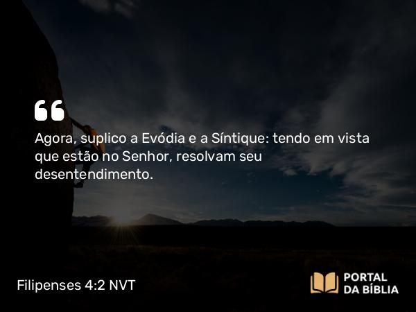 Filipenses 4:2 NVT - Agora, suplico a Evódia e a Síntique: tendo em vista que estão no Senhor, resolvam seu desentendimento.