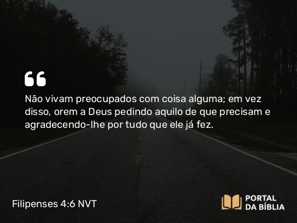 Filipenses 4:6-7 NVT - Não vivam preocupados com coisa alguma; em vez disso, orem a Deus pedindo aquilo de que precisam e agradecendo-lhe por tudo que ele já fez.