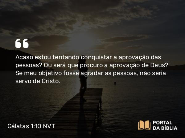 Gálatas 1:10 NVT - Acaso estou tentando conquistar a aprovação das pessoas? Ou será que procuro a aprovação de Deus? Se meu objetivo fosse agradar as pessoas, não seria servo de Cristo.