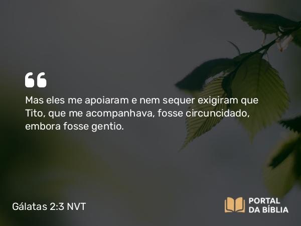 Gálatas 2:3-4 NVT - Mas eles me apoiaram e nem sequer exigiram que Tito, que me acompanhava, fosse circuncidado, embora fosse gentio.