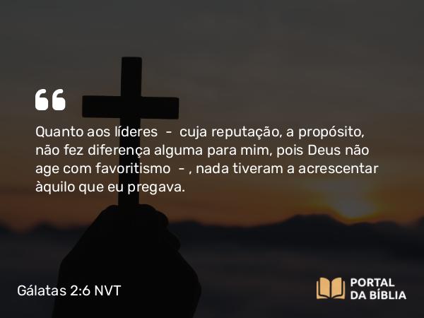 Gálatas 2:6-8 NVT - Quanto aos líderes — cuja reputação, a propósito, não fez diferença alguma para mim, pois Deus não age com favoritismo — , nada tiveram a acrescentar àquilo que eu pregava.