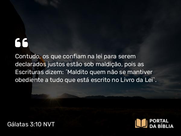 Gálatas 3:10 NVT - Contudo, os que confiam na lei para serem declarados justos estão sob maldição, pois as Escrituras dizem: “Maldito quem não se mantiver obediente a tudo que está escrito no Livro da Lei”.