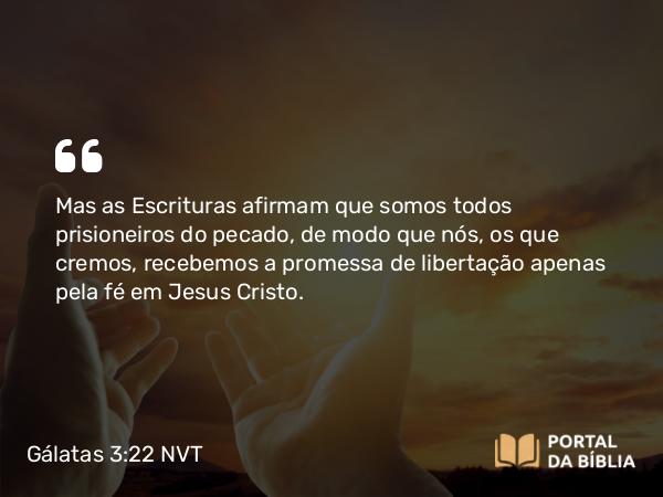 Gálatas 3:22 NVT - Mas as Escrituras afirmam que somos todos prisioneiros do pecado, de modo que nós, os que cremos, recebemos a promessa de libertação apenas pela fé em Jesus Cristo.