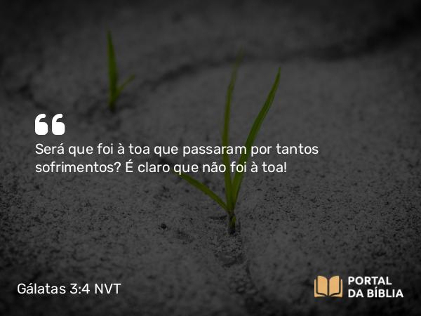 Gálatas 3:4 NVT - Será que foi à toa que passaram por tantos sofrimentos? É claro que não foi à toa!