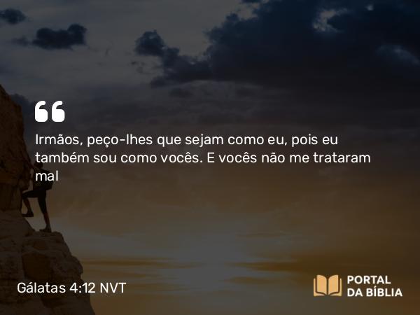 Gálatas 4:12 NVT - Irmãos, peço-lhes que sejam como eu, pois eu também sou como vocês. E vocês não me trataram mal