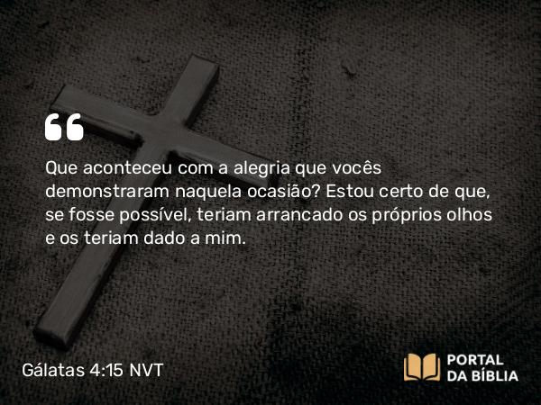 Gálatas 4:15 NVT - Que aconteceu com a alegria que vocês demonstraram naquela ocasião? Estou certo de que, se fosse possível, teriam arrancado os próprios olhos e os teriam dado a mim.