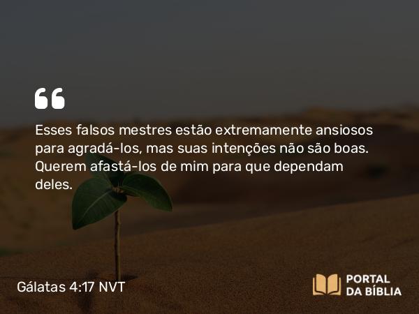 Gálatas 4:17 NVT - Esses falsos mestres estão extremamente ansiosos para agradá-los, mas suas intenções não são boas. Querem afastá-los de mim para que dependam deles.