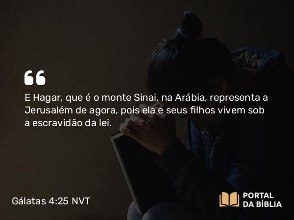 Gálatas 4:25 NVT - E Hagar, que é o monte Sinai, na Arábia, representa a Jerusalém de agora, pois ela e seus filhos vivem sob a escravidão da lei.