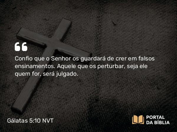 Gálatas 5:10 NVT - Confio que o Senhor os guardará de crer em falsos ensinamentos. Aquele que os perturbar, seja ele quem for, será julgado.