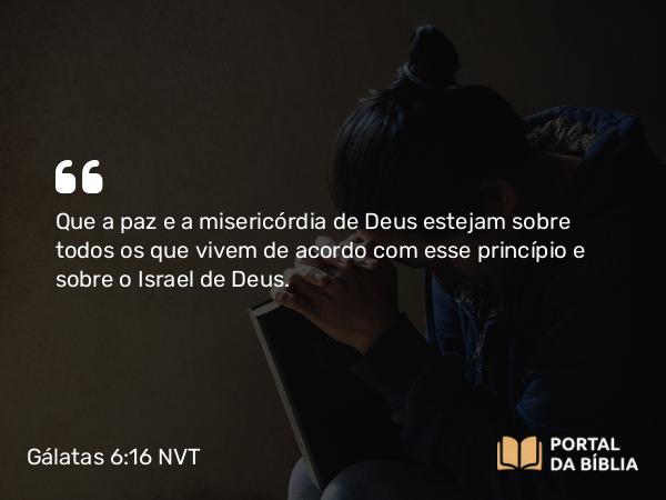 Gálatas 6:16 NVT - Que a paz e a miseri­córdia de Deus estejam sobre todos os que vivem de acordo com esse princípio e sobre o Israel de Deus.