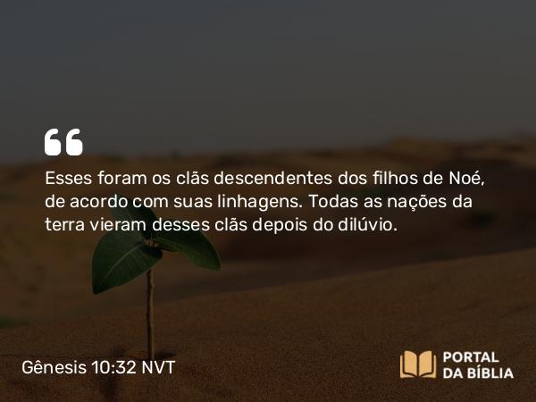 Gênesis 10:32 NVT - Esses foram os clãs descendentes dos filhos de Noé, de acordo com suas linhagens. Todas as nações da terra vieram desses clãs depois do dilúvio.