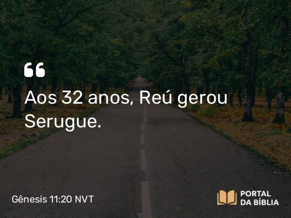 Gênesis 11:20 NVT - Aos 32 anos, Reú gerou Serugue.