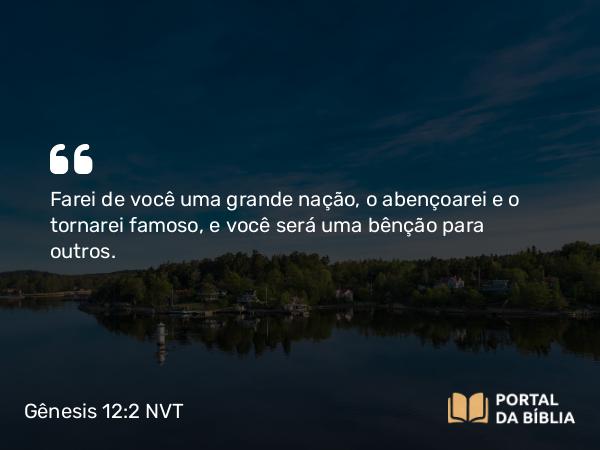 Gênesis 12:2 NVT - Farei de você uma grande nação, o abençoarei e o tornarei famoso, e você será uma bênção para outros.