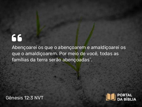 Gênesis 12:3 NVT - Abençoarei os que o abençoarem e amaldiçoarei os que o amaldiçoarem. Por meio de você, todas as famílias da terra serão abençoadas”.