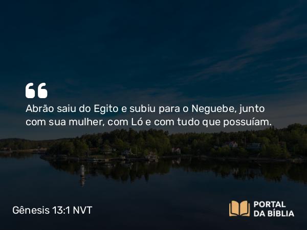 Gênesis 13:1 NVT - Abrão saiu do Egito e subiu para o Neguebe, junto com sua mulher, com Ló e com tudo que possuíam.