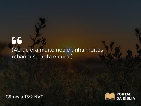 Gênesis 13:2 NVT - (Abrão era muito rico e tinha muitos rebanhos, prata e ouro.)