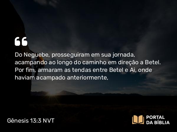 Gênesis 13:3 NVT - Do Neguebe, prosseguiram em sua jornada, acampando ao longo do caminho em direção a Betel. Por fim, armaram as tendas entre Betel e Ai, onde haviam acampado anteriormente,