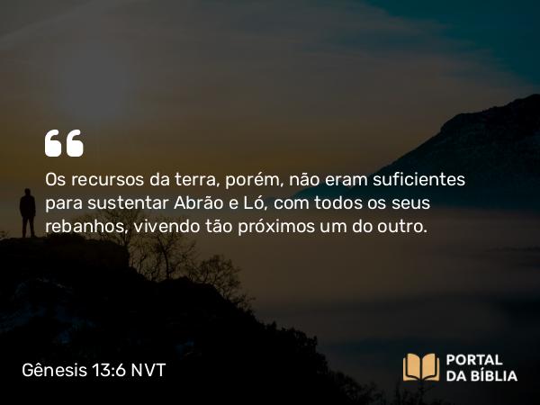 Gênesis 13:6 NVT - Os recursos da terra, porém, não eram suficientes para sustentar Abrão e Ló, com todos os seus rebanhos, vivendo tão próximos um do outro.