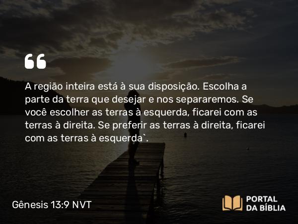 Gênesis 13:9 NVT - A região inteira está à sua disposição. Escolha a parte da terra que desejar e nos separaremos. Se você escolher as terras à esquerda, ficarei com as terras à direita. Se preferir as terras à direita, ficarei com as terras à esquerda”.